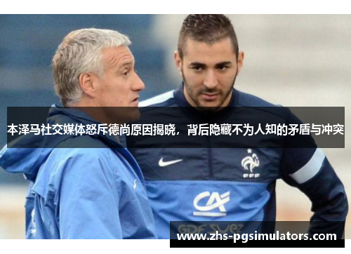 本泽马社交媒体怒斥德尚原因揭晓，背后隐藏不为人知的矛盾与冲突