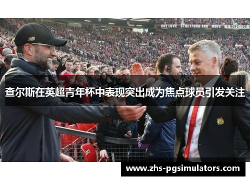 查尔斯在英超青年杯中表现突出成为焦点球员引发关注