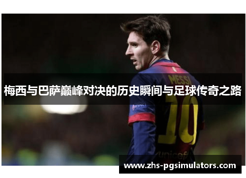梅西与巴萨巅峰对决的历史瞬间与足球传奇之路