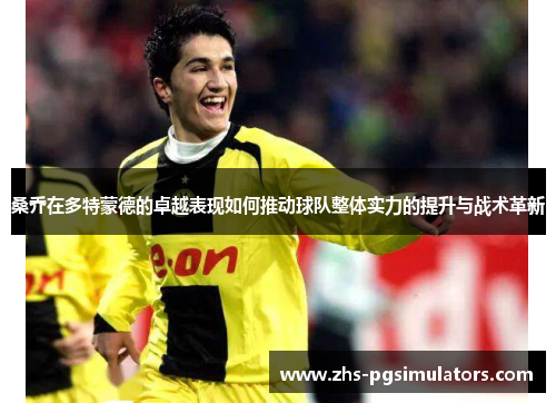桑乔在多特蒙德的卓越表现如何推动球队整体实力的提升与战术革新