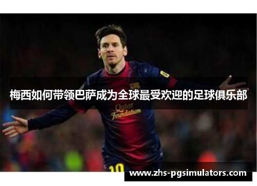 梅西如何带领巴萨成为全球最受欢迎的足球俱乐部