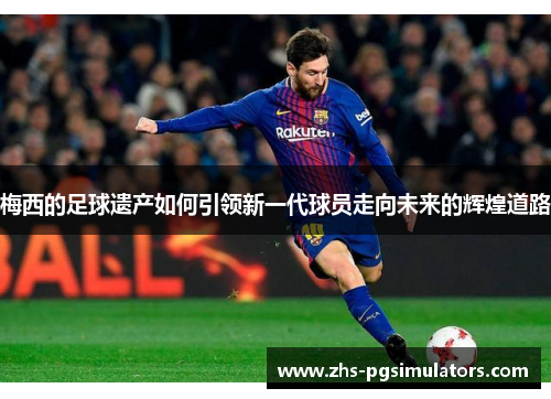 梅西的足球遗产如何引领新一代球员走向未来的辉煌道路