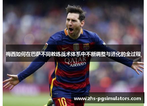 梅西如何在巴萨不同教练战术体系中不断调整与进化的全过程