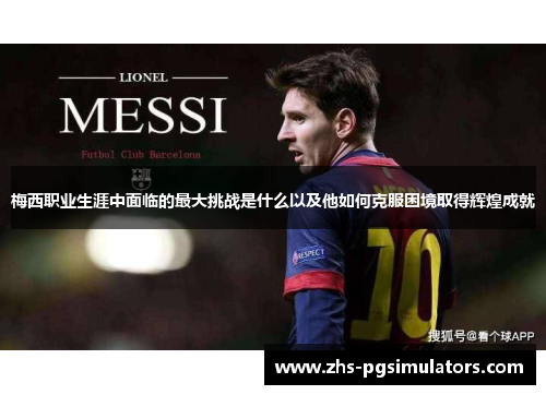 梅西职业生涯中面临的最大挑战是什么以及他如何克服困境取得辉煌成就