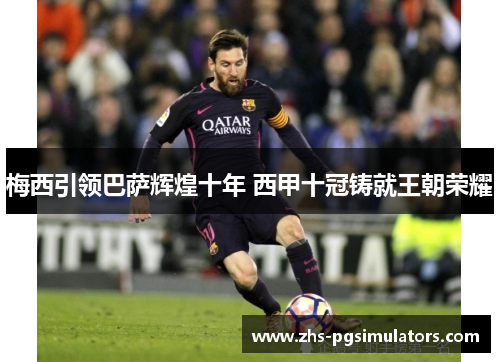 梅西引领巴萨辉煌十年 西甲十冠铸就王朝荣耀