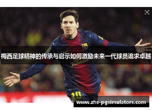 梅西足球精神的传承与启示如何激励未来一代球员追求卓越