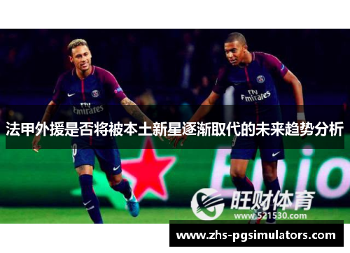 法甲外援是否将被本土新星逐渐取代的未来趋势分析
