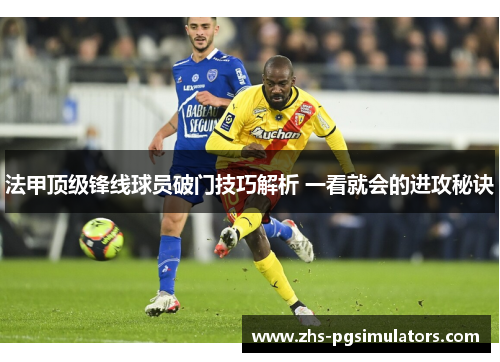 法甲顶级锋线球员破门技巧解析 一看就会的进攻秘诀