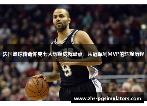 法国篮球传奇帕克七大辉煌成就盘点：从冠军到MVP的辉煌历程