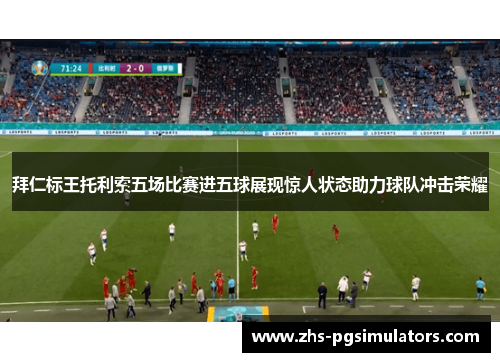 拜仁标王托利索五场比赛进五球展现惊人状态助力球队冲击荣耀
