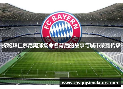 探秘拜仁慕尼黑球场命名背后的故事与城市荣耀传承